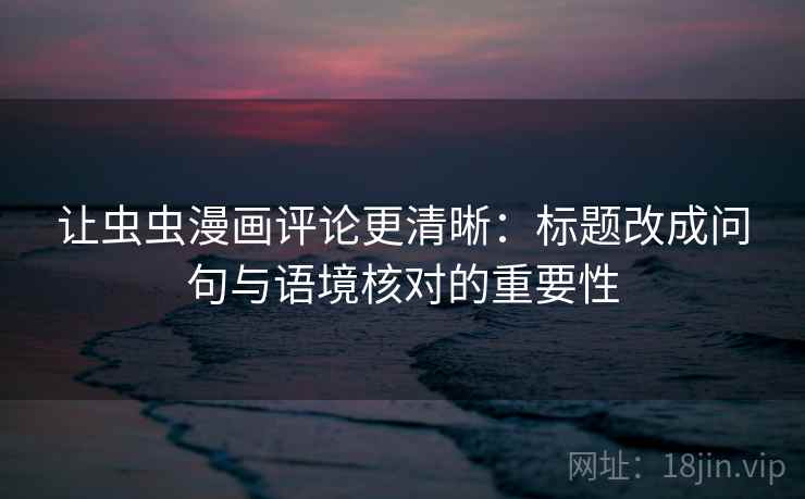 让虫虫漫画评论更清晰：标题改成问句与语境核对的重要性