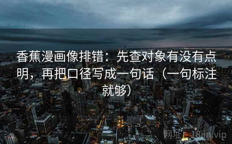 香蕉漫画像排错：先查对象有没有点明，再把口径写成一句话（一句标注就够）