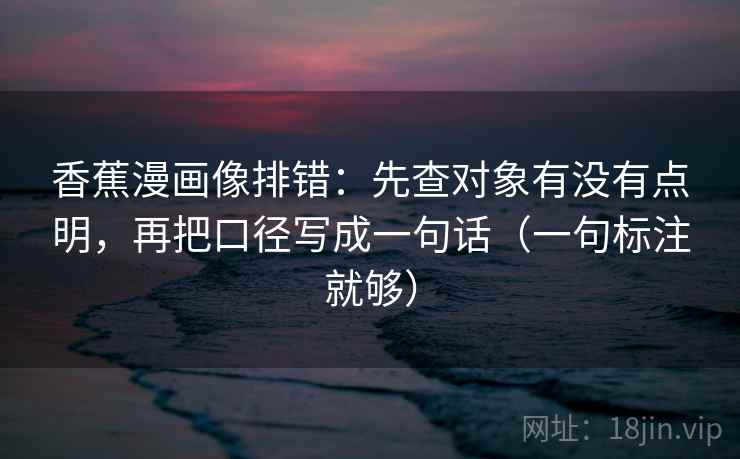 香蕉漫画像排错：先查对象有没有点明，再把口径写成一句话（一句标注就够）