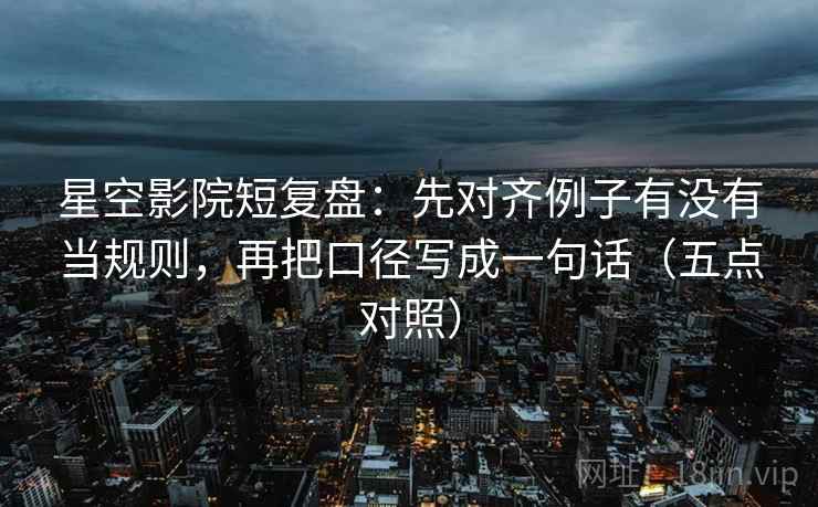 星空影院短复盘：先对齐例子有没有当规则，再把口径写成一句话（五点对照）