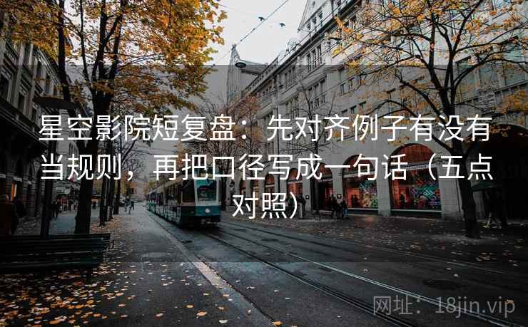 星空影院短复盘：先对齐例子有没有当规则，再把口径写成一句话（五点对照）