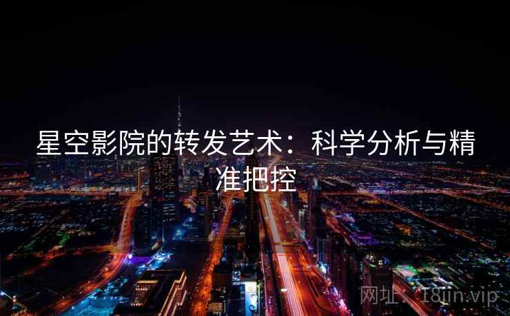 星空影院的转发艺术:科学分析与精准把控 星空影院的转发艺术:科学分析与精准把控