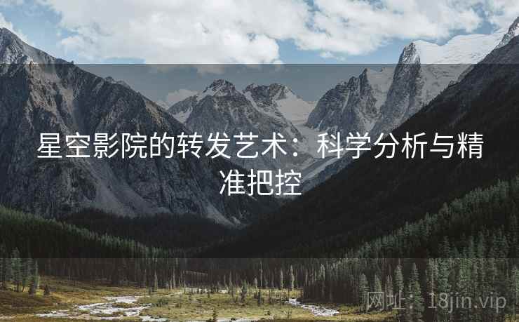 星空影院的转发艺术:科学分析与精准把控 星空影院的转发艺术:科学分析与精准把控