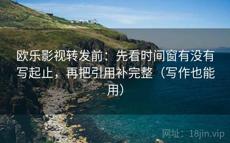 欧乐影视转发前：先看时间窗有没有写起止，再把引用补完整（写作也能用）