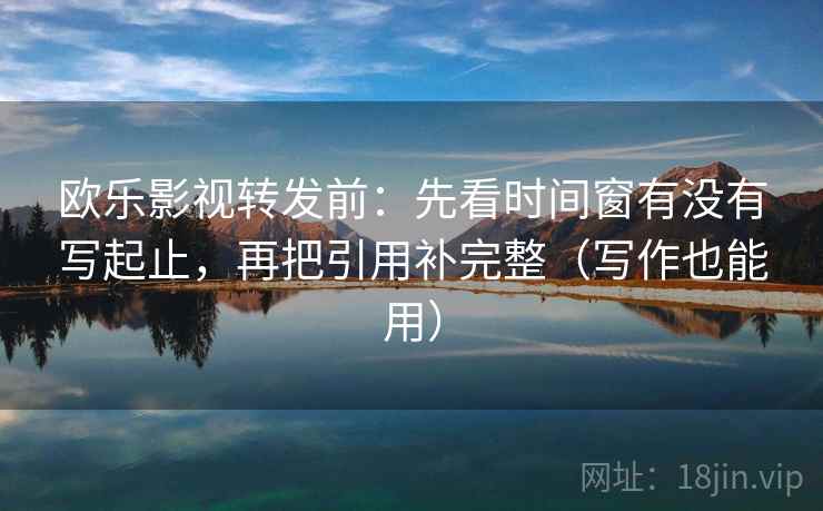 欧乐影视转发前：先看时间窗有没有写起止，再把引用补完整（写作也能用）