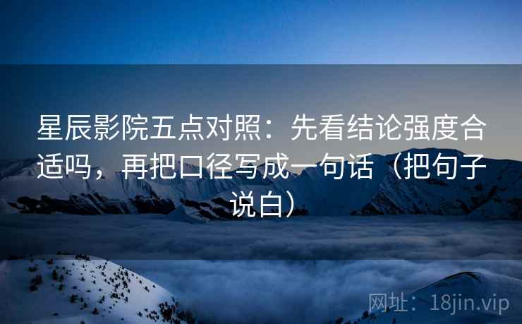 星辰影院五点对照：先看结论强度合适吗，再把口径写成一句话（把句子说白）