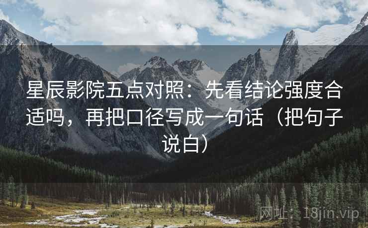 星辰影院五点对照：先看结论强度合适吗，再把口径写成一句话（把句子说白）