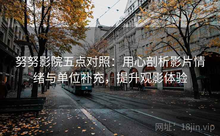 努努影院五点对照：用心剖析影片情绪与单位补充，提升观影体验