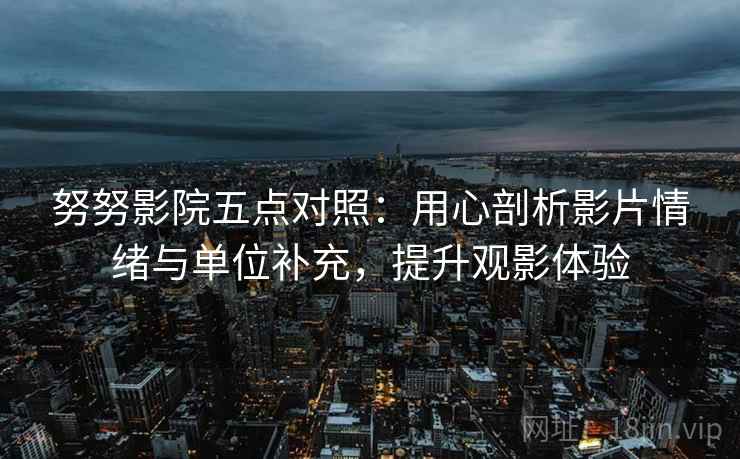努努影院五点对照：用心剖析影片情绪与单位补充，提升观影体验