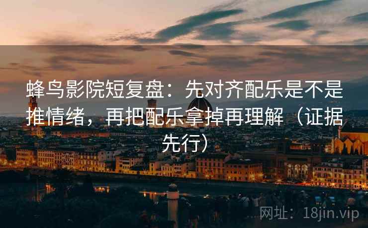 蜂鸟影院短复盘：先对齐配乐是不是推情绪，再把配乐拿掉再理解（证据先行）