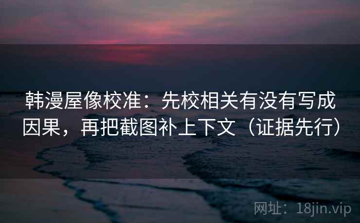 韩漫屋像校准：先校相关有没有写成因果，再把截图补上下文（证据先行）