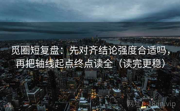 觅圈短复盘：先对齐结论强度合适吗，再把轴线起点终点读全（读完更稳）