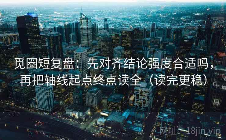 觅圈短复盘：先对齐结论强度合适吗，再把轴线起点终点读全（读完更稳）