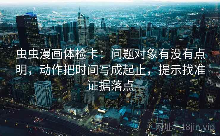 虫虫漫画体检卡：问题对象有没有点明，动作把时间写成起止，提示找准证据落点