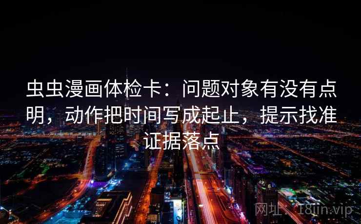 虫虫漫画体检卡：问题对象有没有点明，动作把时间写成起止，提示找准证据落点