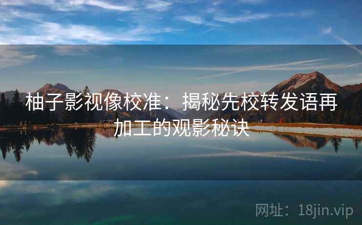 柚子影视像校准:揭秘先校转发语再加工的观影秘诀 柚子影视像校准:揭秘先校转发语再加工的观影秘诀