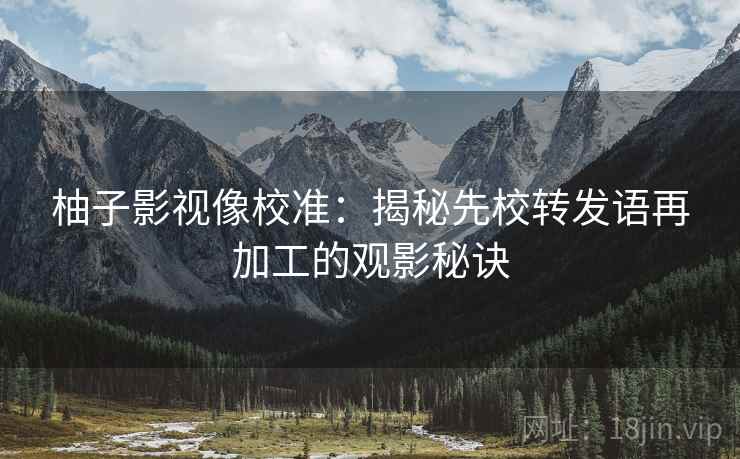 柚子影视像校准:揭秘先校转发语再加工的观影秘诀 柚子影视像校准:揭秘先校转发语再加工的观影秘诀