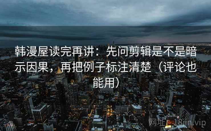 韩漫屋读完再讲:先问剪辑是不是暗示因果,再把例子标注清楚(评论也能用) 韩漫屋读完再讲:先问剪辑是不是暗示因果,再把例子标注清楚(评论也能用)