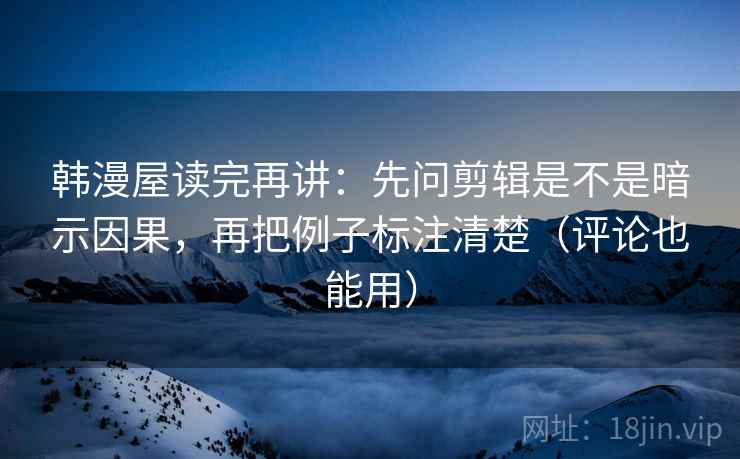 韩漫屋读完再讲:先问剪辑是不是暗示因果,再把例子标注清楚(评论也能用) 韩漫屋读完再讲:先问剪辑是不是暗示因果,再把例子标注清楚(评论也能用)