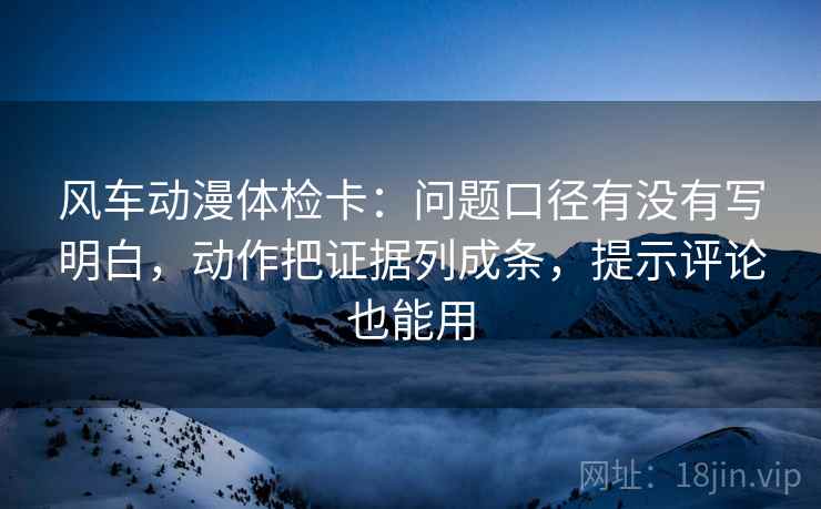 风车动漫体检卡:问题口径有没有写明白,动作把证据列成条,提示评论也能用 风车动漫体检卡:问题口径有没有写明白,动作把证据列成条,提示评论也能用