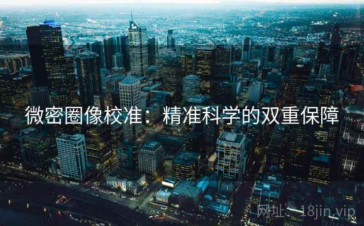 微密圈像校准:精准科学的双重保障 微密圈像校准:精准科学的双重保障