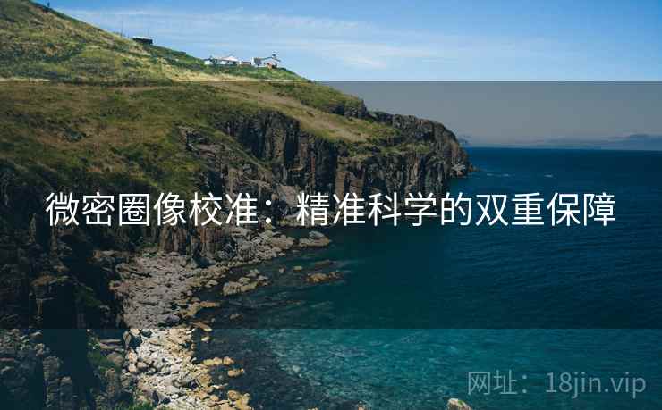 微密圈像校准:精准科学的双重保障 微密圈像校准:精准科学的双重保障