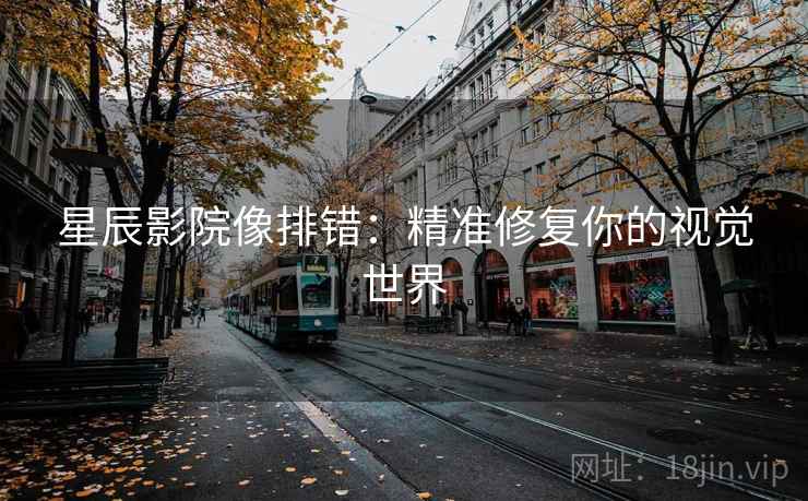 星辰影院像排错:精准修复你的视觉世界 星辰影院像排错:精准修复你的视觉世界