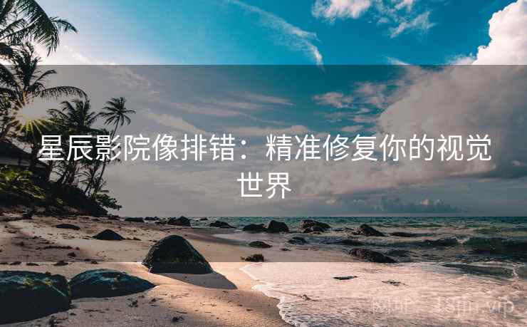 星辰影院像排错:精准修复你的视觉世界 星辰影院像排错:精准修复你的视觉世界