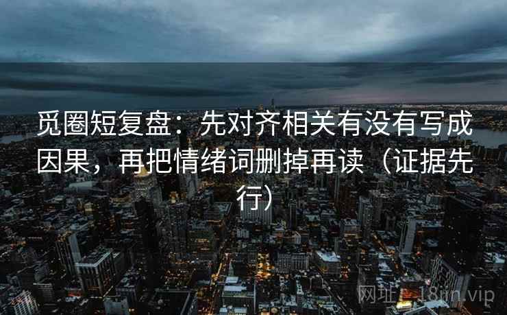 觅圈短复盘:先对齐相关有没有写成因果,再把情绪词删掉再读(证据先行) 觅圈短复盘:先对齐相关有没有写成因果,再把情绪词删掉再读(证据先行)