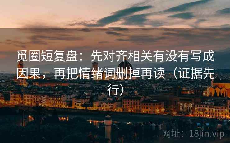 觅圈短复盘:先对齐相关有没有写成因果,再把情绪词删掉再读(证据先行) 觅圈短复盘:先对齐相关有没有写成因果,再把情绪词删掉再读(证据先行)