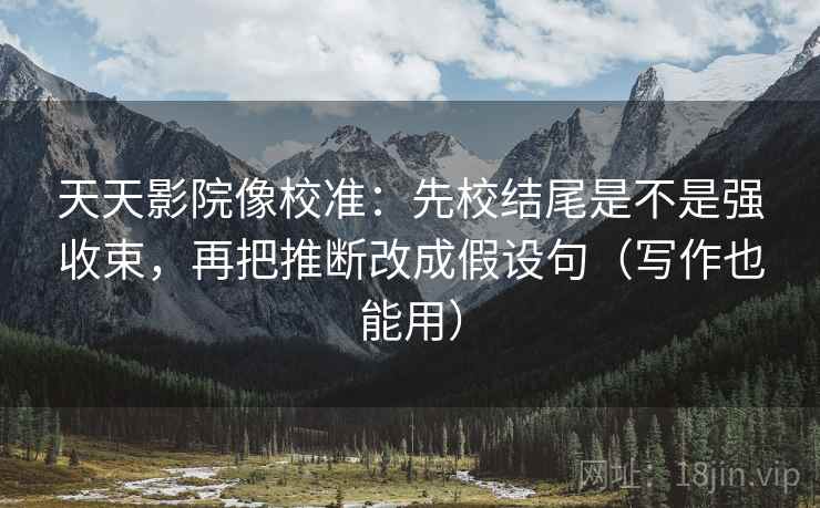 天天影院像校准:先校结尾是不是强收束,再把推断改成假设句(写作也能用) 天天影院像校准:先校结尾是不是强收束,再把推断改成假设句(写作也能用)