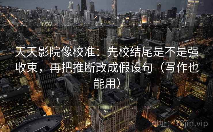 天天影院像校准:先校结尾是不是强收束,再把推断改成假设句(写作也能用) 天天影院像校准:先校结尾是不是强收束,再把推断改成假设句(写作也能用)