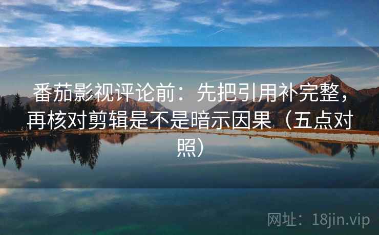 番茄影视评论前:先把引用补完整,再核对剪辑是不是暗示因果(五点对照) 番茄影视评论前:先把引用补完整,再核对剪辑是不是暗示因果(五点对照)