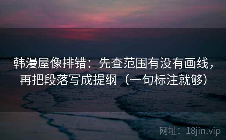 韩漫屋像排错：先查范围有没有画线，再把段落写成提纲（一句标注就够）