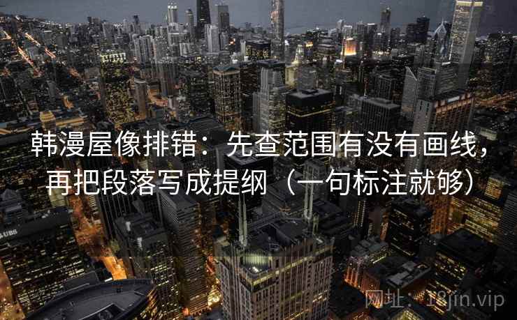 韩漫屋像排错：先查范围有没有画线，再把段落写成提纲（一句标注就够）