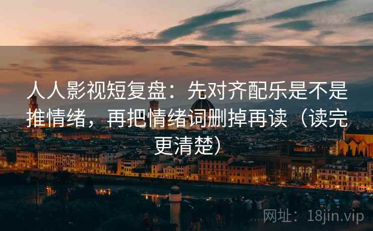 人人影视短复盘:先对齐配乐是不是推情绪,再把情绪词删掉再读(读完更清楚) 人人影视短复盘:先对齐配乐是不是推情绪,再把情绪词删掉再读(读完更清楚)