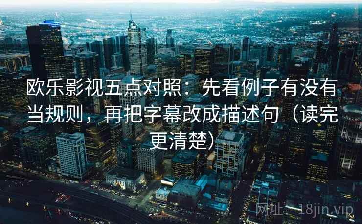 欧乐影视五点对照：先看例子有没有当规则，再把字幕改成描述句（读完更清楚）