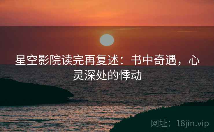星空影院读完再复述:书中奇遇,心灵深处的悸动 星空影院读完再复述:书中奇遇,心灵深处的悸动