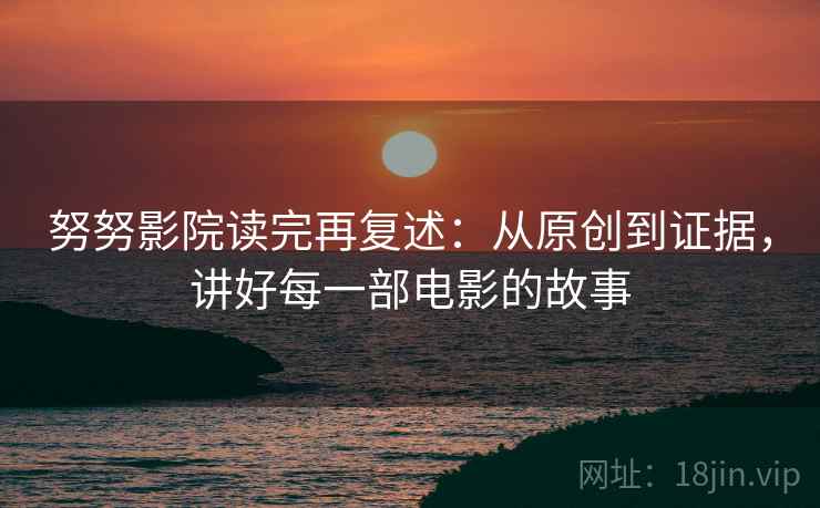 努努影院读完再复述:从原创到证据,讲好每一部电影的故事 努努影院读完再复述:从原创到证据,讲好每一部电影的故事