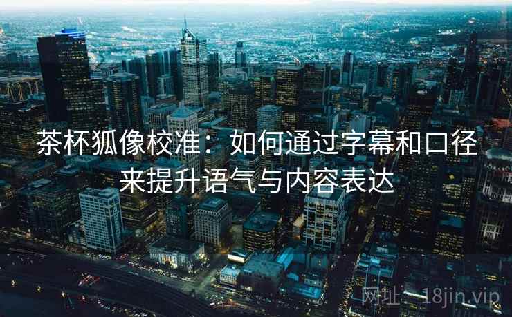 茶杯狐像校准：如何通过字幕和口径来提升语气与内容表达