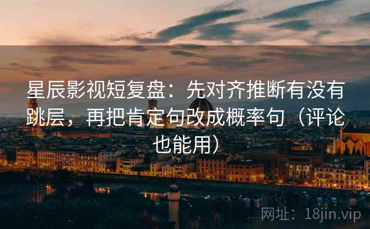 星辰影视短复盘：先对齐推断有没有跳层，再把肯定句改成概率句（评论也能用）