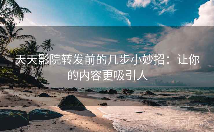 天天影院转发前的几步小妙招：让你的内容更吸引人