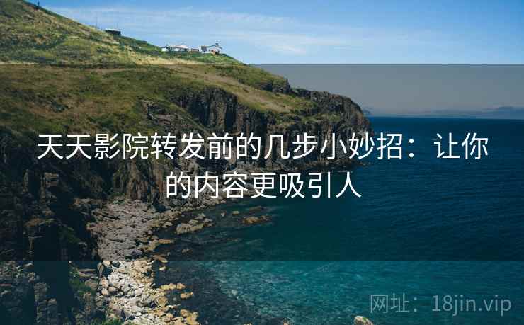 天天影院转发前的几步小妙招：让你的内容更吸引人