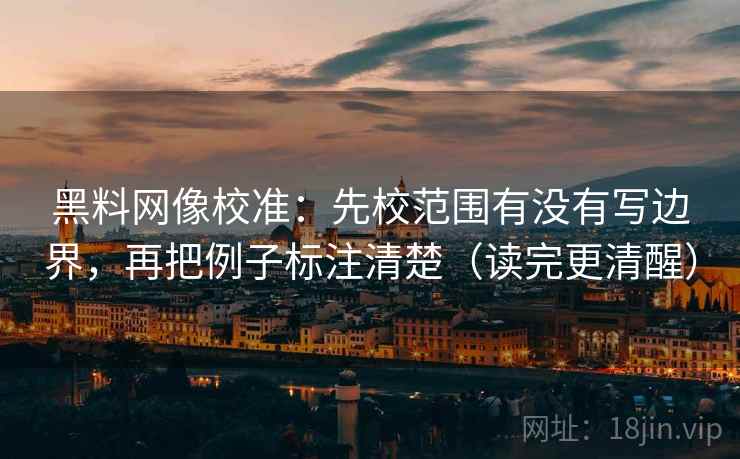 黑料网像校准：先校范围有没有写边界，再把例子标注清楚（读完更清醒）