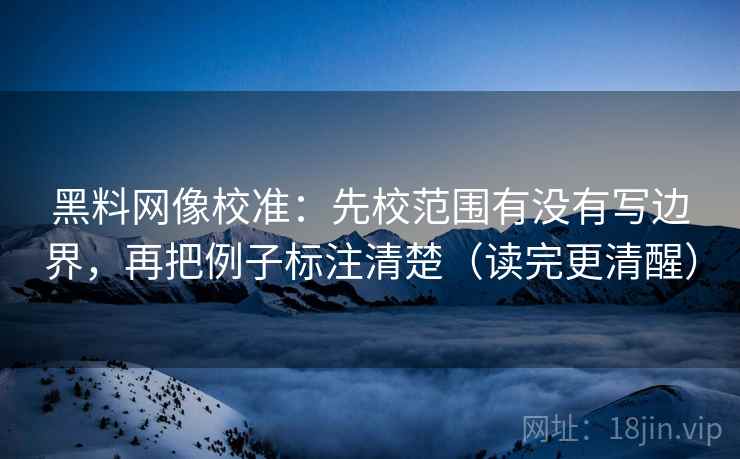 黑料网像校准：先校范围有没有写边界，再把例子标注清楚（读完更清醒）