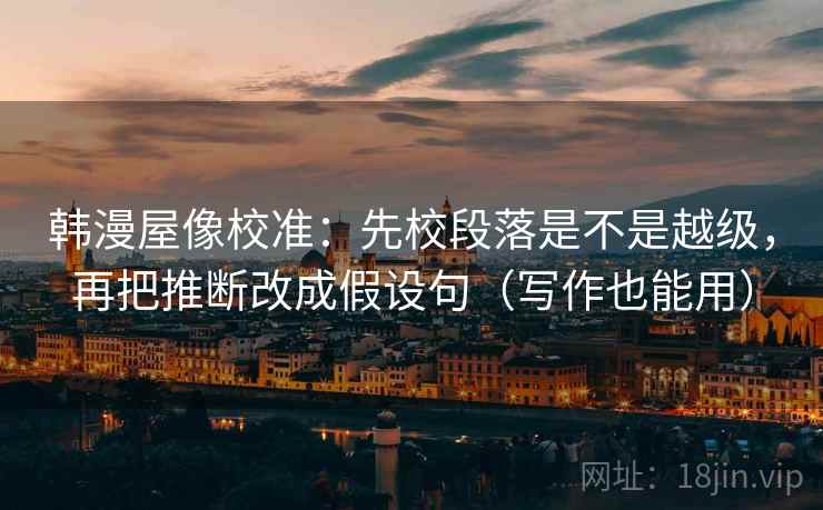 韩漫屋像校准：先校段落是不是越级，再把推断改成假设句（写作也能用）