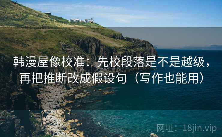韩漫屋像校准：先校段落是不是越级，再把推断改成假设句（写作也能用）
