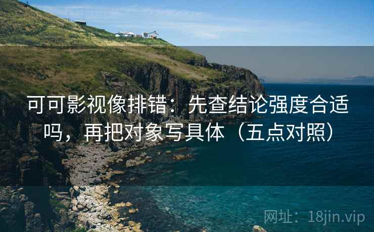 可可影视像排错：先查结论强度合适吗，再把对象写具体（五点对照）
