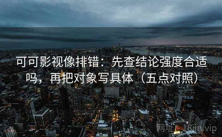 可可影视像排错：先查结论强度合适吗，再把对象写具体（五点对照）