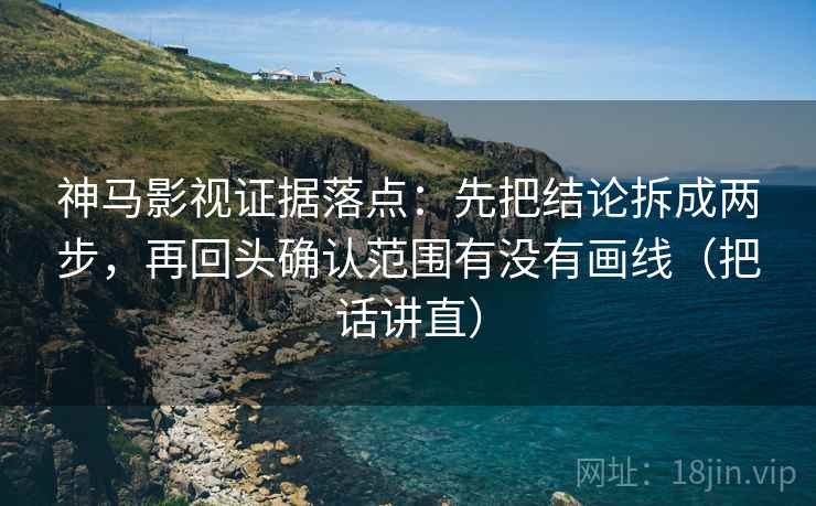神马影视证据落点：先把结论拆成两步，再回头确认范围有没有画线（把话讲直）